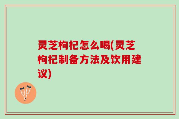 灵芝枸杞怎么喝(灵芝枸杞制备方法及饮用建议)