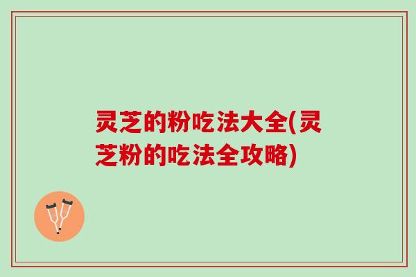 灵芝的粉吃法大全(灵芝粉的吃法全攻略)