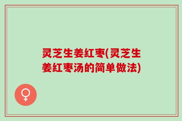 灵芝生姜红枣(灵芝生姜红枣汤的简单做法)