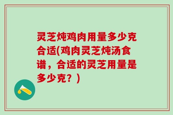 灵芝炖鸡肉用量多少克合适(鸡肉灵芝炖汤食谱，合适的灵芝用量是多少克？)
