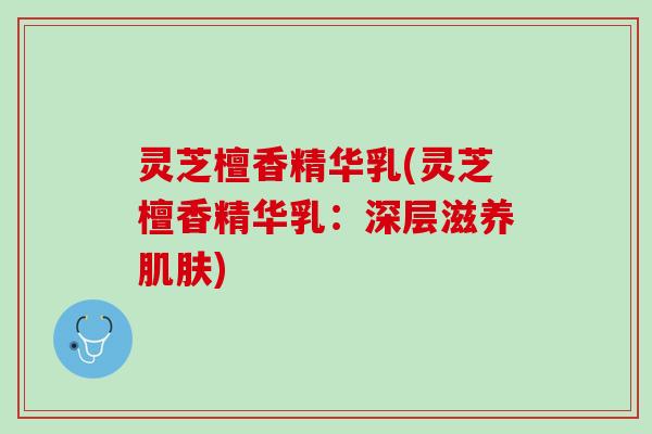 灵芝檀香精华乳(灵芝檀香精华乳：深层滋养肌肤)