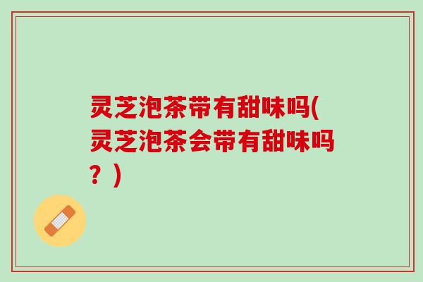 灵芝泡茶带有甜味吗(灵芝泡茶会带有甜味吗?) 灵芝泡茶带有甜味吗(灵芝泡茶会带有甜味吗?)