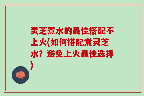 灵芝煮水的佳搭配不上火(如何搭配煮灵芝水？避免上火佳选择)