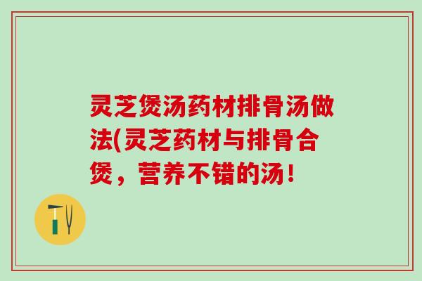 灵芝煲汤药材排骨汤做法(灵芝药材与排骨合煲，营养不错的汤！