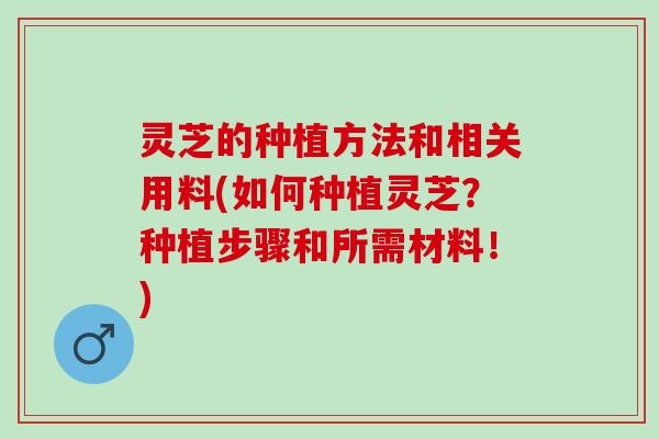灵芝的种植方法和相关用料(如何种植灵芝？种植步骤和所需材料！)