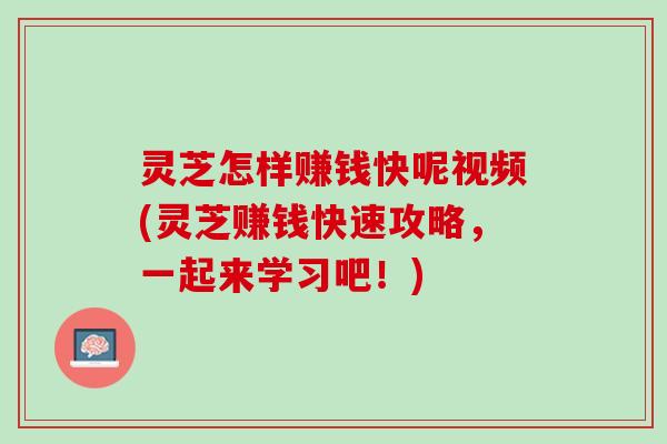 灵芝怎样赚钱快呢视频(灵芝赚钱快速攻略，一起来学习吧！)