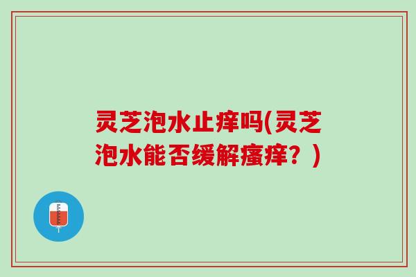 灵芝泡水止痒吗(灵芝泡水能否缓解？)