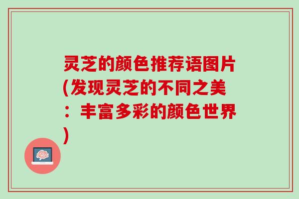 灵芝的颜色推荐语图片(发现灵芝的不同之美：丰富多彩的颜色世界)