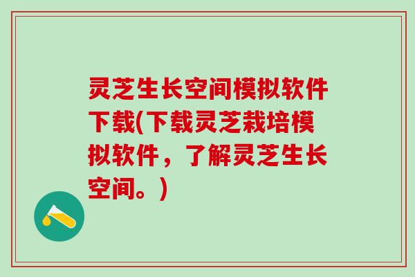 灵芝生长空间模拟软件下载(下载灵芝栽培模拟软件，了解灵芝生长空间。)