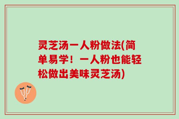 灵芝汤一人粉做法(简单易学！一人粉也能轻松做出美味灵芝汤)