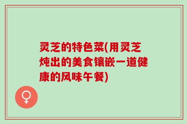 灵芝的特色菜(用灵芝炖出的美食镶嵌一道健康的风味午餐)