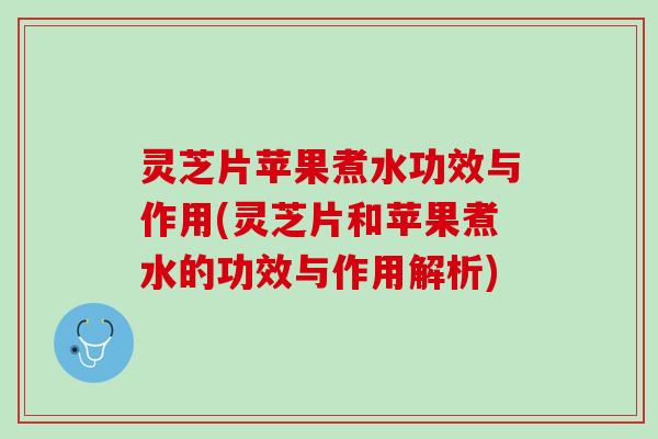灵芝片苹果煮水功效与作用(灵芝片和苹果煮水的功效与作用解析)