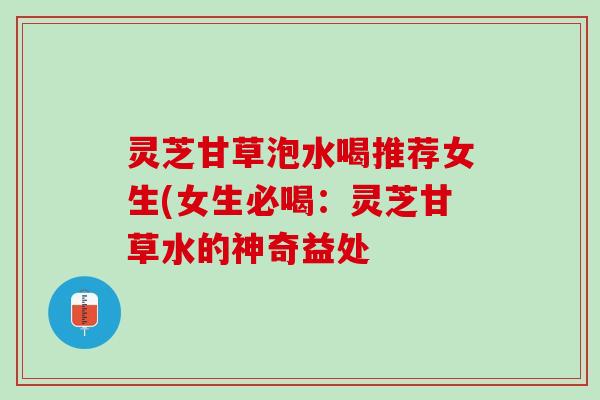 灵芝甘草泡水喝推荐女生(女生必喝：灵芝甘草水的神奇益处