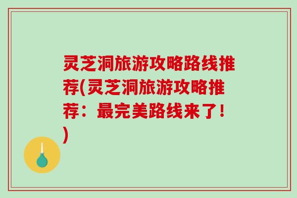 灵芝洞旅游攻略路线推荐(灵芝洞旅游攻略推荐：最完美路线来了！)