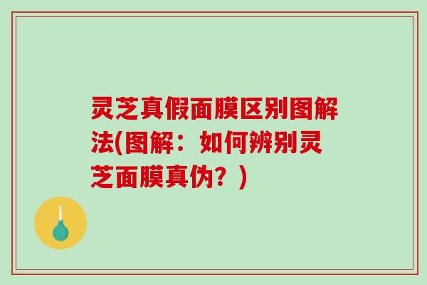 灵芝真假面膜区别图解法(图解：如何辨别灵芝面膜真伪？)