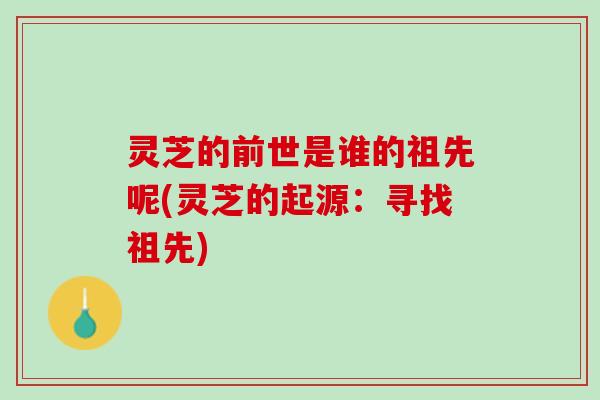 灵芝的前世是谁的祖先呢(灵芝的起源：寻找祖先)
