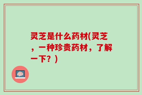 灵芝是什么药材(灵芝，一种珍贵药材，了解一下？)