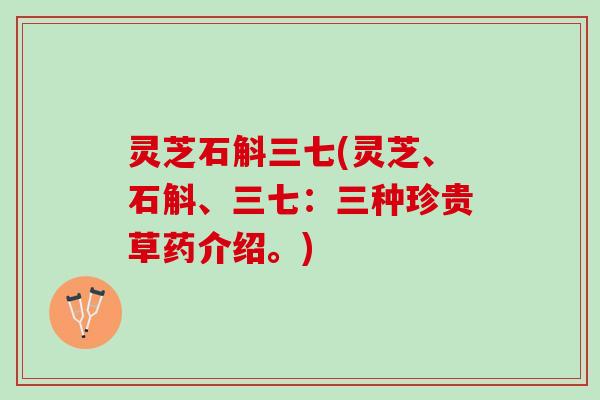 灵芝石斛三七(灵芝、石斛、三七：三种珍贵草药介绍。)