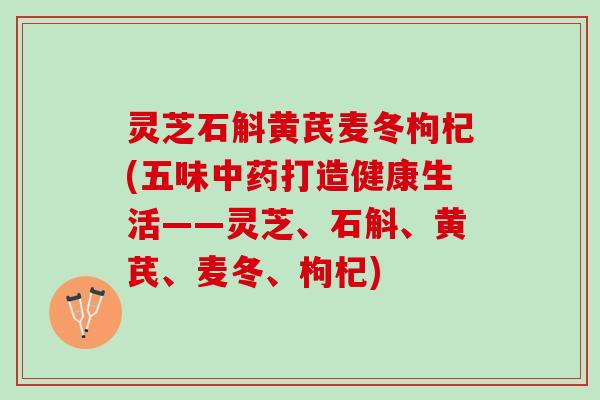 灵芝石斛黄芪麦冬枸杞(五味中药打造健康生活——灵芝、石斛、黄芪、麦冬、枸杞)