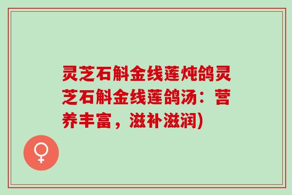 灵芝石斛金线莲炖鸽灵芝石斛金线莲鸽汤：营养丰富，滋补滋润)