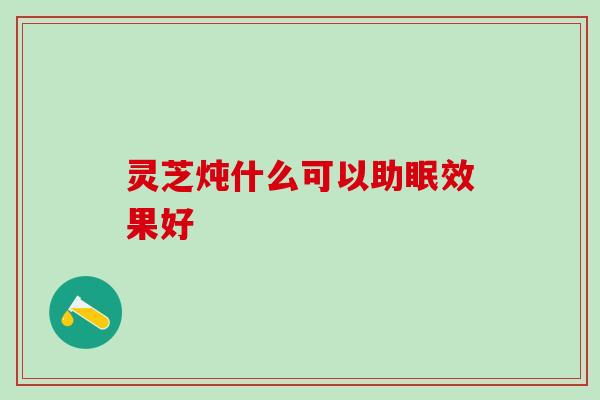 灵芝炖什么可以助眠效果好