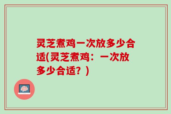 灵芝煮鸡一次放多少合适(灵芝煮鸡：一次放多少合适？)