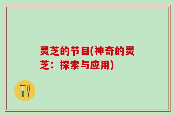 灵芝的节目(神奇的灵芝：探索与应用)