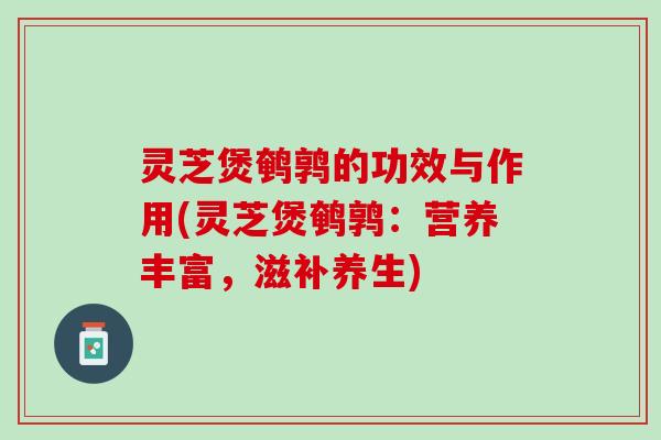 灵芝煲鹌鹑的功效与作用(灵芝煲鹌鹑：营养丰富，滋补养生)