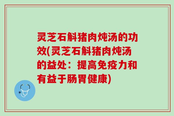 灵芝石斛猪肉炖汤的功效(灵芝石斛猪肉炖汤的益处：提高免疫力和有益于肠胃健康)