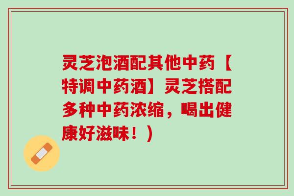灵芝泡酒配其他【特调酒】灵芝搭配多种浓缩，喝出健康好滋味！)