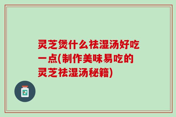 灵芝煲什么祛湿汤好吃一点(制作美味易吃的灵芝祛湿汤秘籍)