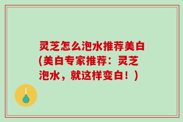 灵芝怎么泡水推荐美白(美白专家推荐：灵芝泡水，就这样变白！)
