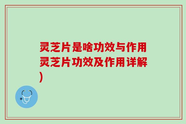 灵芝片是啥功效与作用灵芝片功效及作用详解)