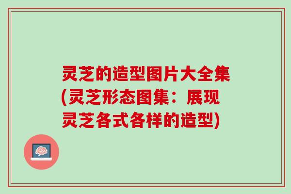 灵芝的造型图片大全集(灵芝形态图集：展现灵芝各式各样的造型)