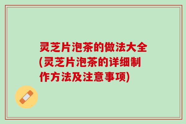灵芝片泡茶的做法大全(灵芝片泡茶的详细制作方法及注意事项)