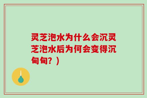 灵芝泡水为什么会沉灵芝泡水后为何会变得沉甸甸？)