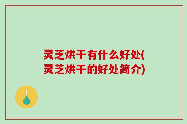 灵芝烘干有什么好处(灵芝烘干的好处简介)