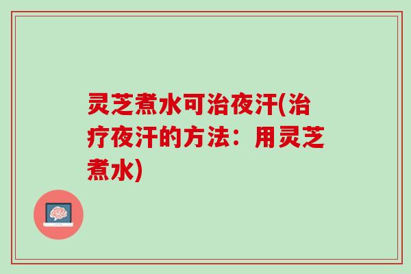 灵芝煮水可治夜汗(治疗夜汗的方法：用灵芝煮水)