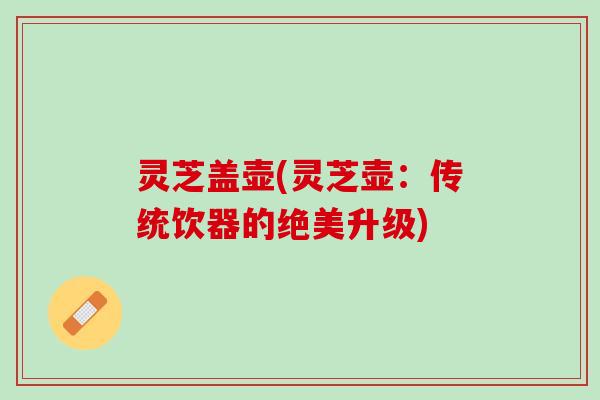 灵芝盖壶(灵芝壶：传统饮器的绝美升级)