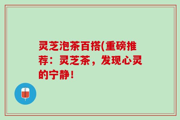 灵芝泡茶百搭(重磅推荐：灵芝茶，发现心灵的宁静！