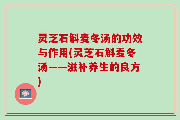 灵芝石斛麦冬汤的功效与作用(灵芝石斛麦冬汤——滋补养生的良方)