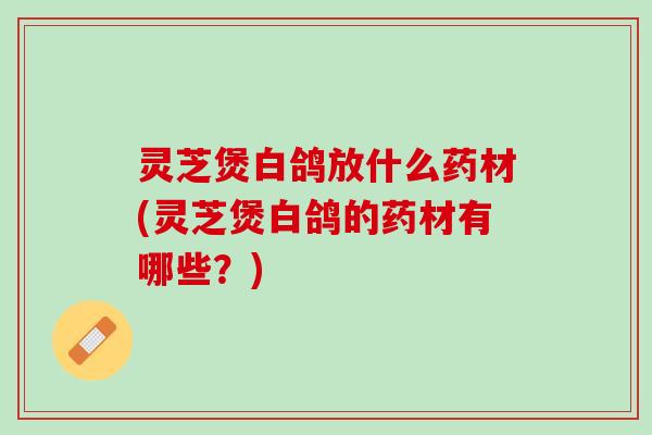 灵芝煲白鸽放什么药材(灵芝煲白鸽的药材有哪些?) 灵芝煲白鸽放什么药材(灵芝煲白鸽的药材有哪些?)