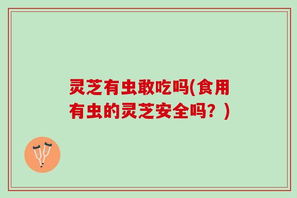 灵芝有虫敢吃吗(食用有虫的灵芝安全吗？)