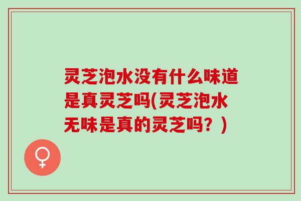 灵芝泡水没有什么味道是真灵芝吗(灵芝泡水无味是真的灵芝吗？)