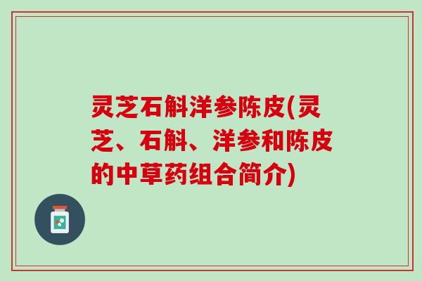 灵芝石斛洋参陈皮(灵芝、石斛、洋参和陈皮的中草药组合简介)