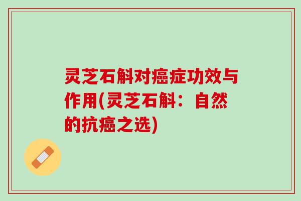 灵芝石斛对癌症功效与作用(灵芝石斛：自然的抗癌之选)