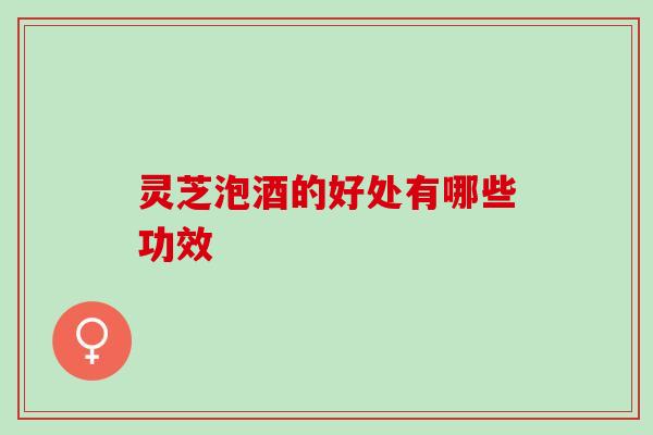灵芝泡酒的好处有哪些功效