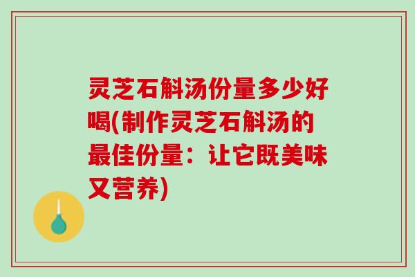 灵芝石斛汤份量多少好喝(制作灵芝石斛汤的最佳份量：让它既美味又营养)