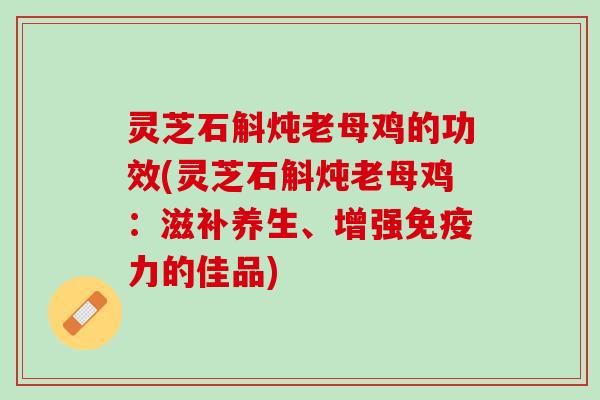 灵芝石斛炖老母鸡的功效(灵芝石斛炖老母鸡：滋补养生、增强免疫力的佳品)