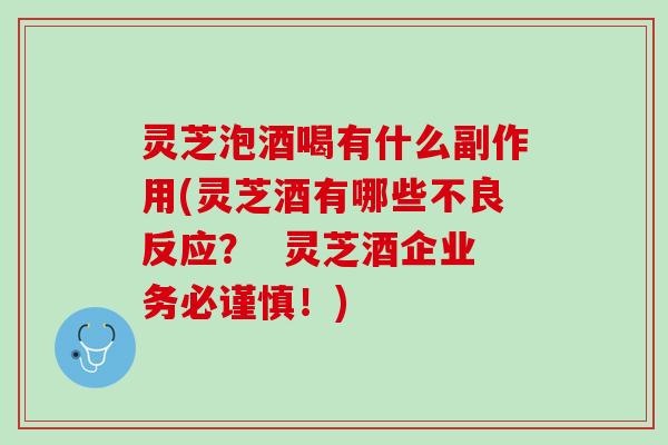 灵芝泡酒喝有什么副作用(灵芝酒有哪些不良反应？  灵芝酒企业务必谨慎！)